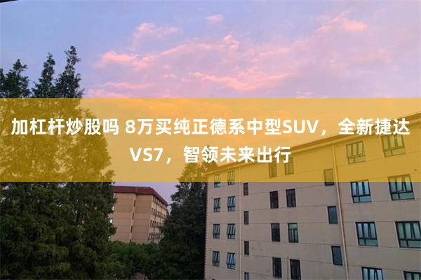 加杠杆炒股吗 8万买纯正德系中型SUV，全新捷达VS7，智领未来出行