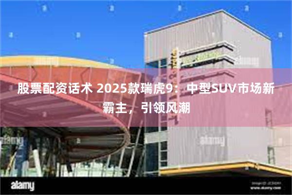 股票配资话术 2025款瑞虎9：中型SUV市场新霸主，引领风潮