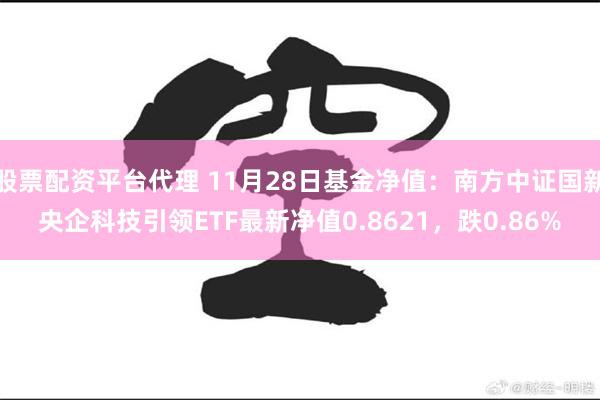 股票配资平台代理 11月28日基金净值：南方中证国新央企科技引领ETF最新净值0.8621，跌0.86%