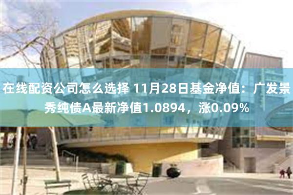 在线配资公司怎么选择 11月28日基金净值：广发景秀纯债A最新净值1.0894，涨0.09%