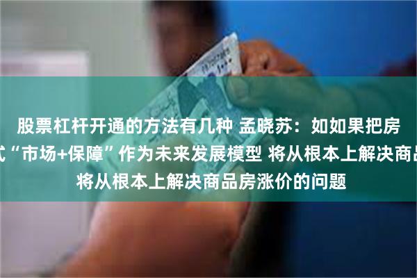 股票杠杆开通的方法有几种 孟晓苏：如如果把房地产发展新模式“市场+保障”作为未来发展模型 将从根本上解决商品房涨价的问题