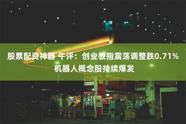 股票配资神器 午评：创业板指震荡调整跌0.71% 机器人概念股持续爆发