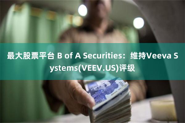 最大股票平台 B of A Securities：维持Veeva Systems(VEEV.US)评级