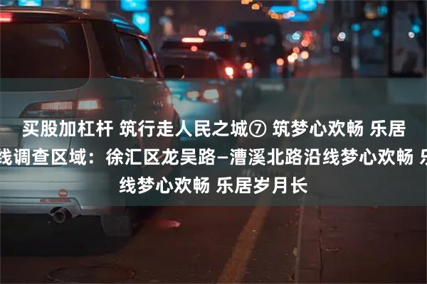 买股加杠杆 筑行走人民之城⑦ 筑梦心欢畅 乐居岁月长 样线调查区域：徐汇区龙吴路—漕溪北路沿线梦心欢畅 乐居岁月长