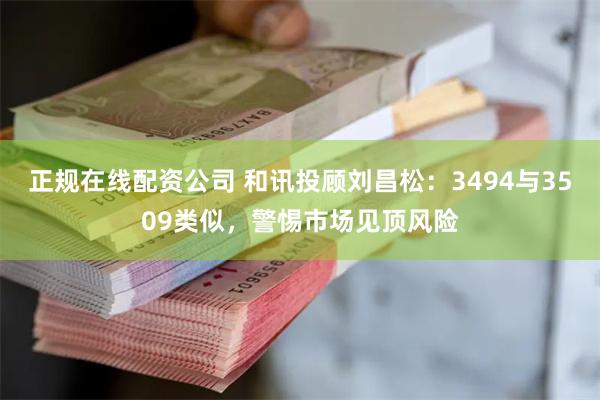 正规在线配资公司 和讯投顾刘昌松：3494与3509类似，警惕市场见顶风险