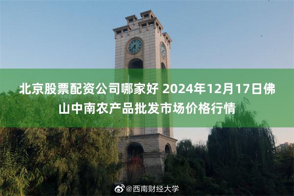 北京股票配资公司哪家好 2024年12月17日佛山中南农产品批发市场价格行情