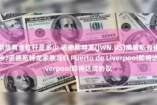 期货黄金杠杆是多少 诺德斯特龙(JWN.US)离被私有化更进一步?诺德斯特龙家族与El Puerto de Liverpool即将达成协议