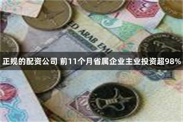 正规的配资公司 前11个月省属企业主业投资超98%