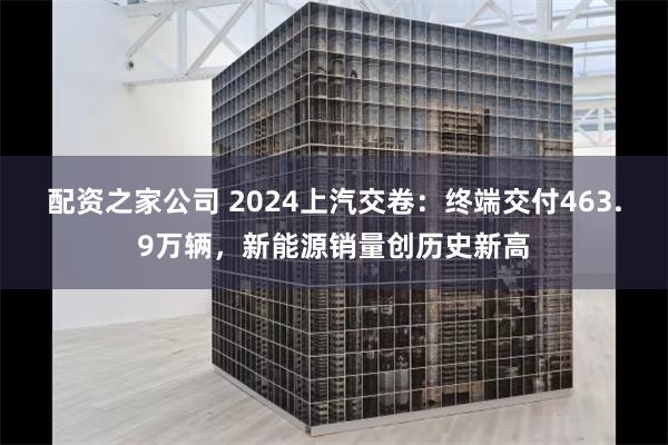 配资之家公司 2024上汽交卷：终端交付463.9万辆，新能源销量创历史新高