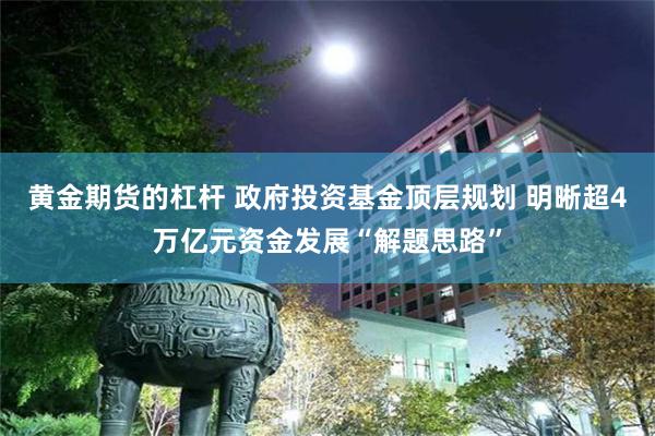 黄金期货的杠杆 政府投资基金顶层规划 明晰超4万亿元资金发展“解题思路”