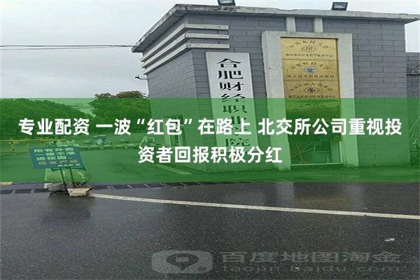 专业配资 一波“红包”在路上 北交所公司重视投资者回报积极分红