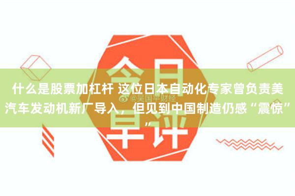 什么是股票加杠杆 这位日本自动化专家曾负责美汽车发动机新厂导入，但见到中国制造仍感“震惊”