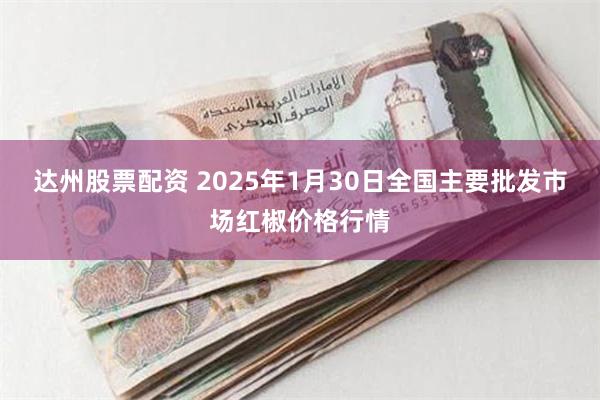 达州股票配资 2025年1月30日全国主要批发市场红椒价格行情