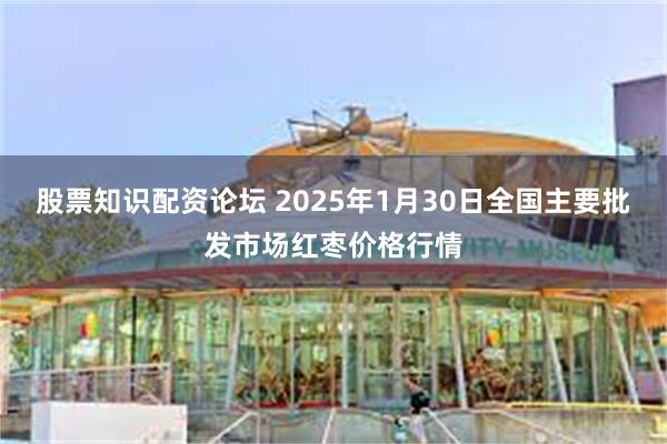 股票知识配资论坛 2025年1月30日全国主要批发市场红枣价格行情