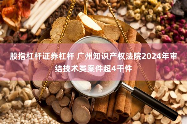 股指杠杆证券杠杆 广州知识产权法院2024年审结技术类案件超4千件