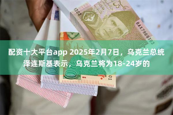 配资十大平台app 2025年2月7日，乌克兰总统泽连斯基表示，乌克兰将为18-24岁的