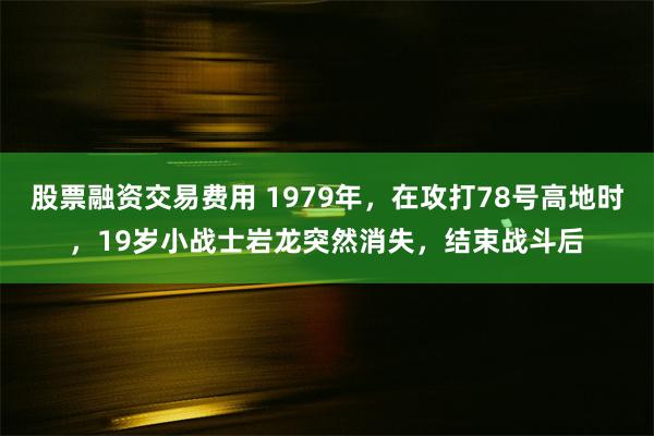 股票融资交易费用 1979年，在攻打78号高地时，19岁小战士岩龙突然消失，结束战斗后