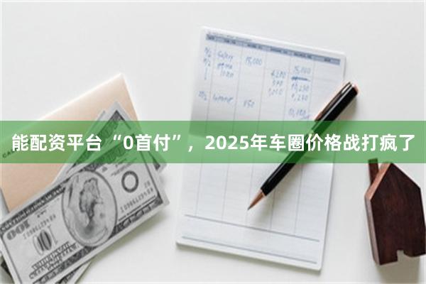 能配资平台 “0首付”，2025年车圈价格战打疯了