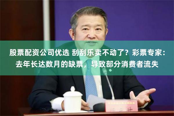 股票配资公司优选 刮刮乐卖不动了？彩票专家：去年长达数月的缺票，导致部分消费者流失