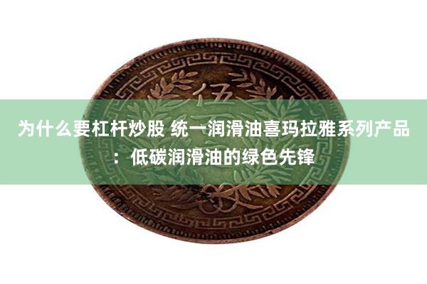 为什么要杠杆炒股 统一润滑油喜玛拉雅系列产品：低碳润滑油的绿色先锋