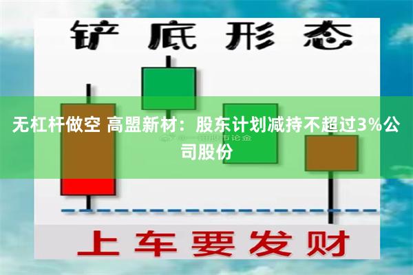 无杠杆做空 高盟新材：股东计划减持不超过3%公司股份