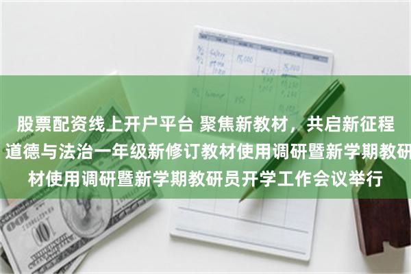 股票配资线上开户平台 聚焦新教材，共启新征程——衢州市小学语文、道德与法治一年级新修订教材使用调研暨新学期教研员开学工作会议举行