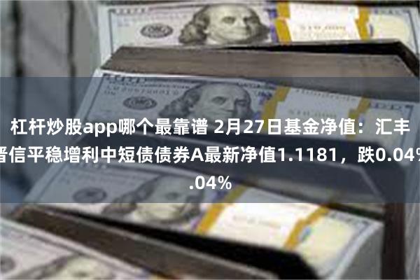 杠杆炒股app哪个最靠谱 2月27日基金净值：汇丰晋信平稳增利中短债债券A最新净值1.1181，跌0.04%