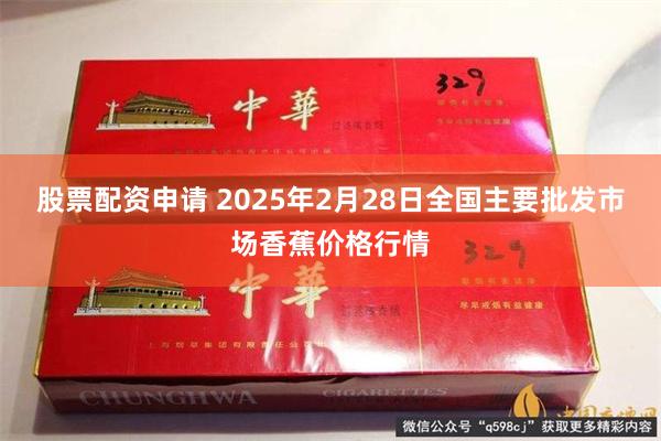 股票配资申请 2025年2月28日全国主要批发市场香蕉价格行情