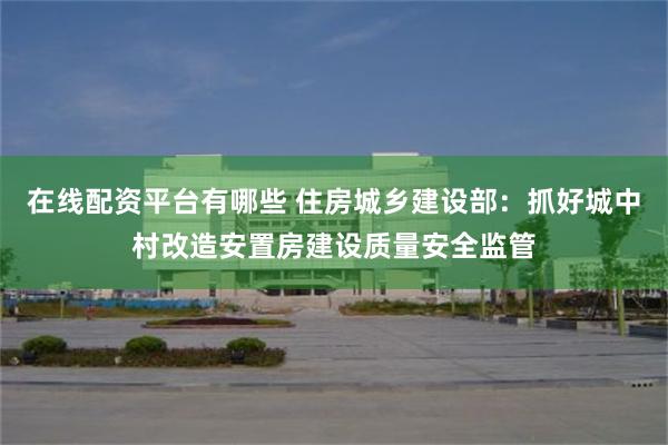 在线配资平台有哪些 住房城乡建设部：抓好城中村改造安置房建设质量安全监管