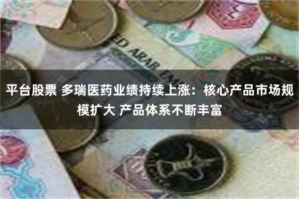 平台股票 多瑞医药业绩持续上涨：核心产品市场规模扩大 产品体系不断丰富