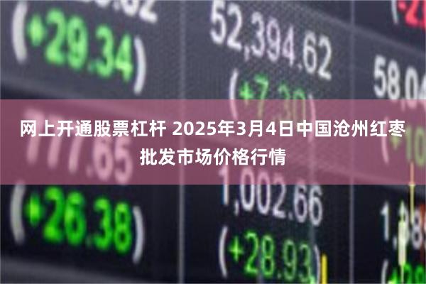 网上开通股票杠杆 2025年3月4日中国沧州红枣批发市场价格行情