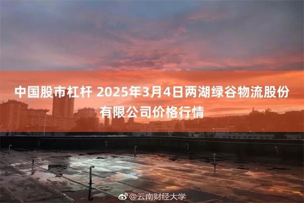 中国股市杠杆 2025年3月4日两湖绿谷物流股份有限公司价格行情