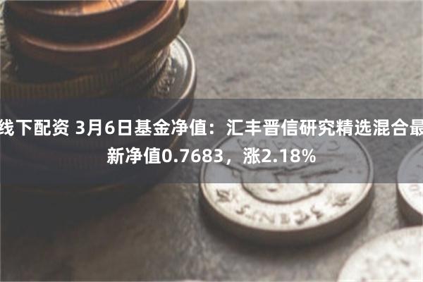 线下配资 3月6日基金净值：汇丰晋信研究精选混合最新净值0.7683，涨2.18%