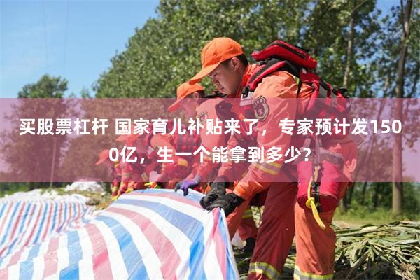 买股票杠杆 国家育儿补贴来了，专家预计发1500亿，生一个能拿到多少？