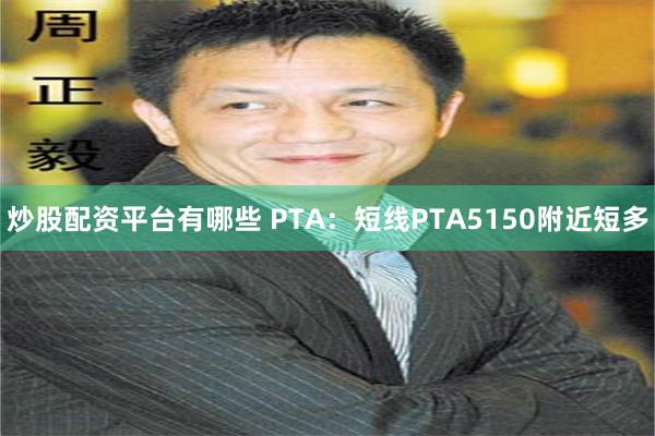 炒股配资平台有哪些 PTA：短线PTA5150附近短多