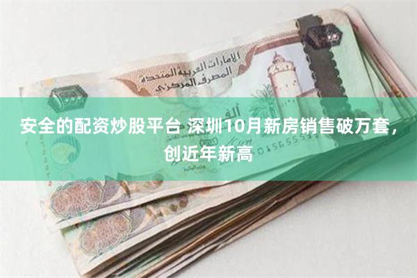 安全的配资炒股平台 深圳10月新房销售破万套，创近年新高