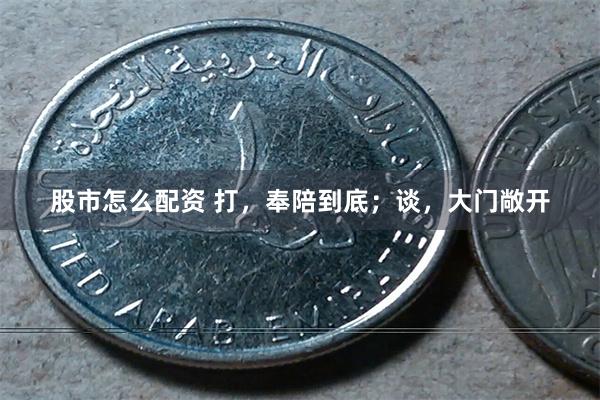 股市怎么配资 打，奉陪到底；谈，大门敞开