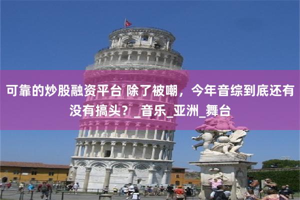 可靠的炒股融资平台 除了被嘲，今年音综到底还有没有搞头？_音乐_亚洲_舞台