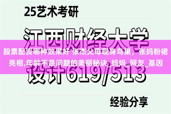 股票配资哪种效果好 张杰父母现身鸟巢，张妈粉裙亮相,年龄不是问题的美丽秘诀_妈妈_网友_基因