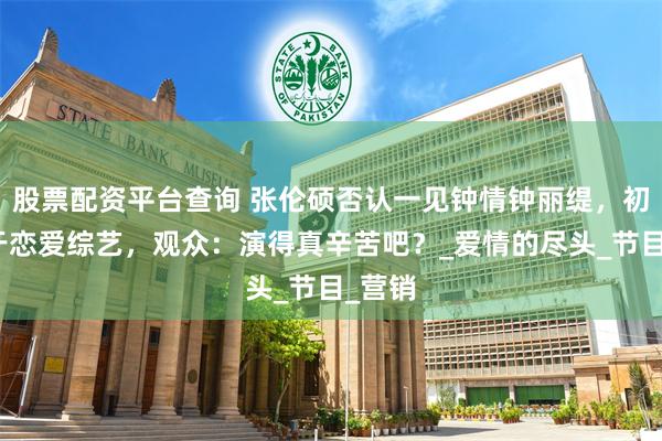 股票配资平台查询 张伦硕否认一见钟情钟丽缇，初识缘于恋爱综艺，观众：演得真辛苦吧？_爱情的尽头_节目_营销