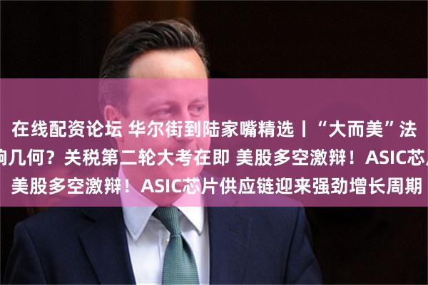 在线配资论坛 华尔街到陆家嘴精选丨“大而美”法案正式生效 对投资影响几何？关税第二轮大考在即 美股多空激辩！ASIC芯片供应链迎来强劲增长周期