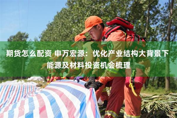 期货怎么配资 申万宏源：优化产业结构大背景下 能源及材料投资机会梳理
