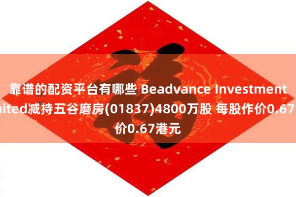 靠谱的配资平台有哪些 Beadvance Investment Limited减持五谷磨房(01837)4800万股 每股作价0.67港元