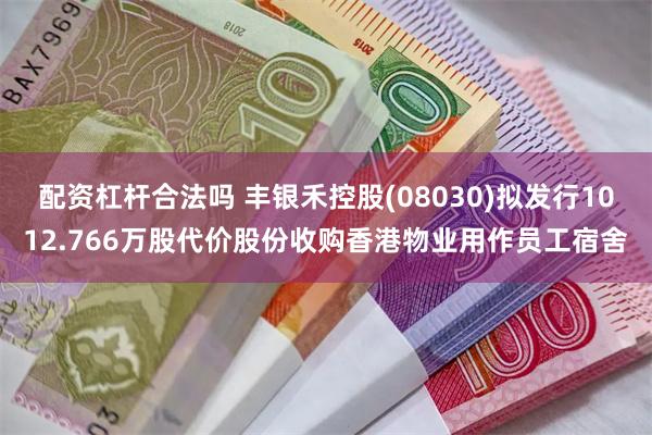 配资杠杆合法吗 丰银禾控股(08030)拟发行1012.766万股代价股份收购香港物业用作员工宿舍