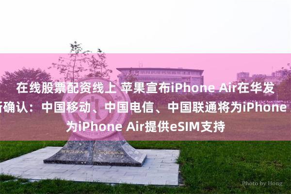 在线股票配资线上 苹果宣布iPhone Air在华发售延期，官方最新确认：中国移动、中国电信、中国联通将为iPhone Air提供eSIM支持