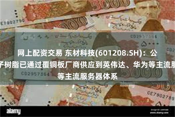 网上配资交易 东材科技(601208.SH)：公司高速电子树脂已通过覆铜板厂商供应到英伟达、华为等主流服务器体系