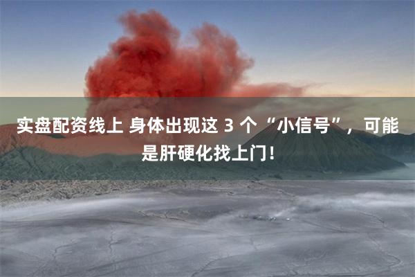 实盘配资线上 身体出现这 3 个 “小信号”，可能是肝硬化找上门！
