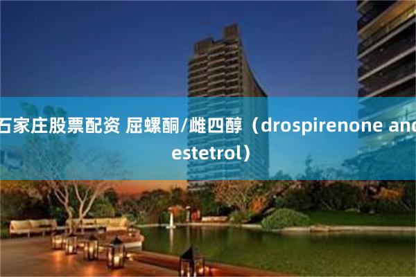 石家庄股票配资 屈螺酮/雌四醇（drospirenone and estetrol）