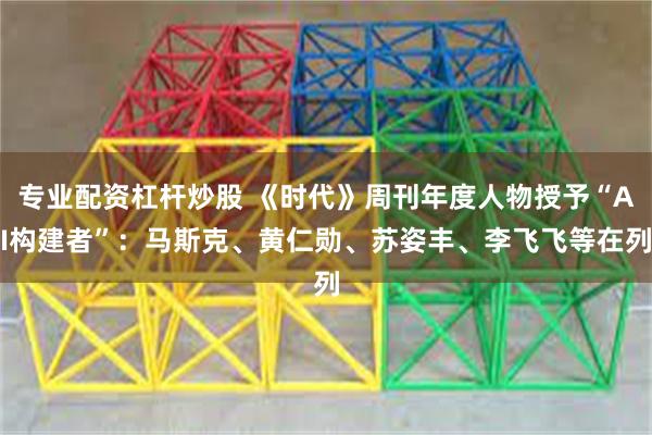 专业配资杠杆炒股 《时代》周刊年度人物授予“AI构建者”：马斯克、黄仁勋、苏姿丰、李飞飞等在列