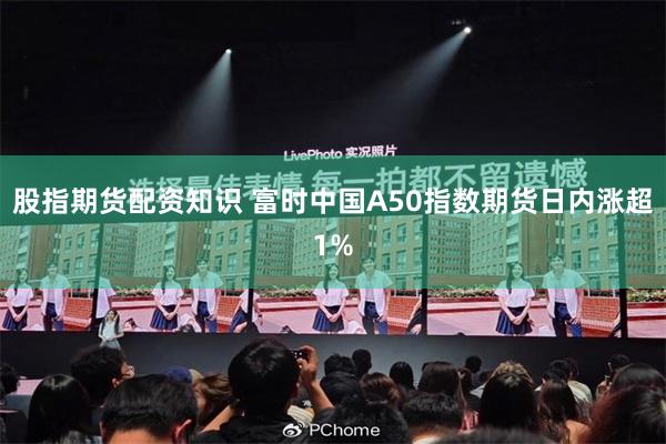 股指期货配资知识 富时中国A50指数期货日内涨超1%